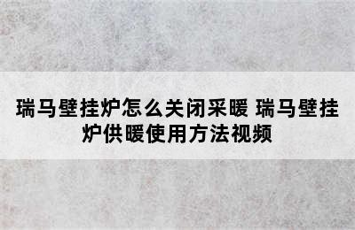 瑞马壁挂炉怎么关闭采暖 瑞马壁挂炉供暖使用方法视频